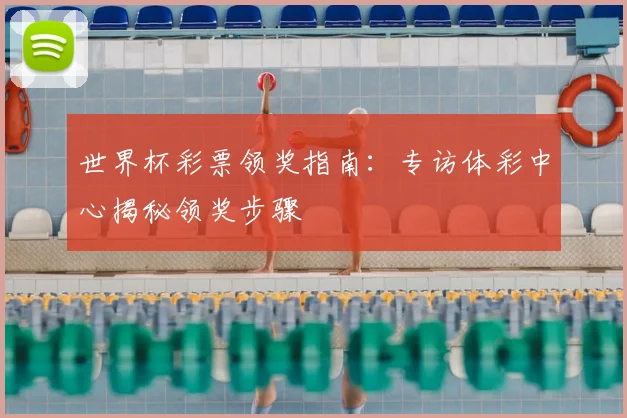 世界杯彩票领奖指南：专访体彩中心揭秘领奖步骤
