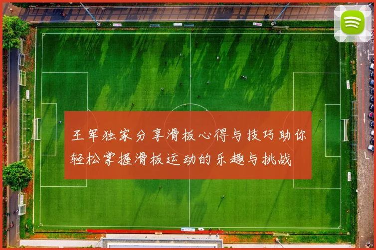 王军独家分享滑板心得与技巧助你轻松掌握滑板运动的乐趣与挑战