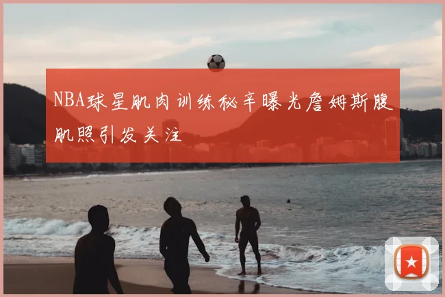 NBA球星肌肉训练秘辛曝光詹姆斯腹肌照引发关注