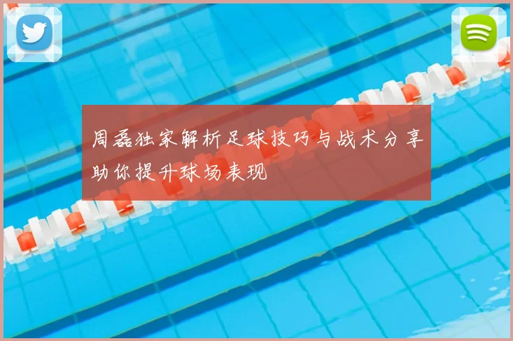 周磊独家解析足球技巧与战术分享助你提升球场表现