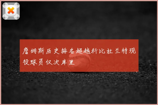 詹姆斯历史排名超越科比杜兰特现役球员仅次库里