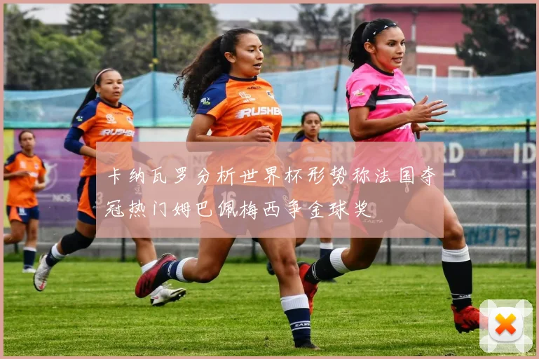 卡纳瓦罗分析世界杯形势称法国夺冠热门姆巴佩梅西争金球奖