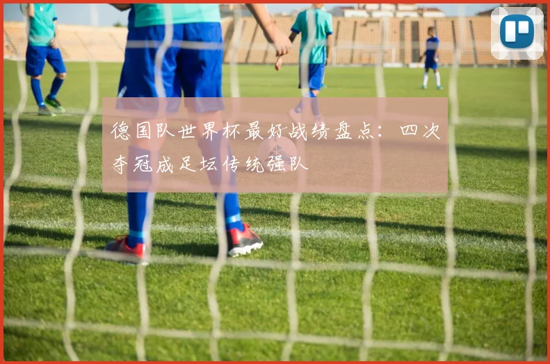 德国队世界杯最好战绩盘点：四次夺冠成足坛传统强队