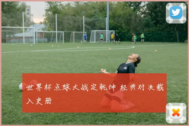 世界杯点球大战定乾坤 经典对决载入史册