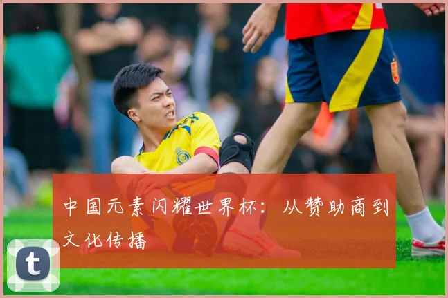 中国元素闪耀世界杯:从赞助商到文化传播