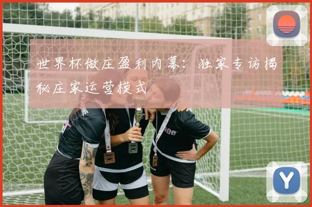 世界杯做庄盈利内幕：独家专访揭秘庄家运营模式