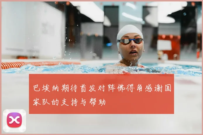 巴埃纳期待首发对阵佛得角感谢国家队的支持与帮助