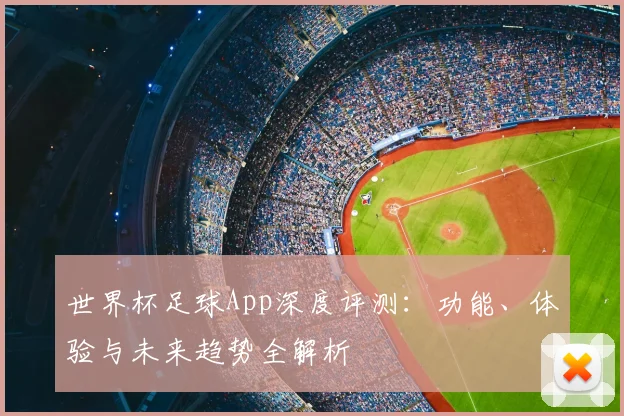 世界杯足球App深度评测：功能、体验与未来趋势全解析