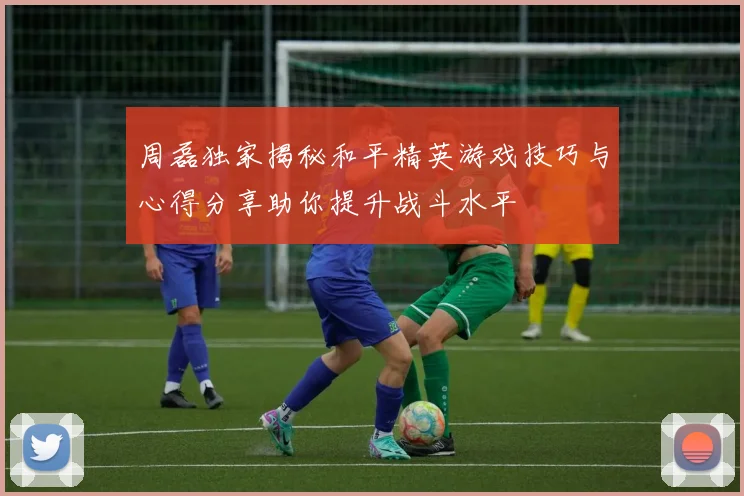 周磊独家揭秘和平精英游戏技巧与心得分享助你提升战斗水平