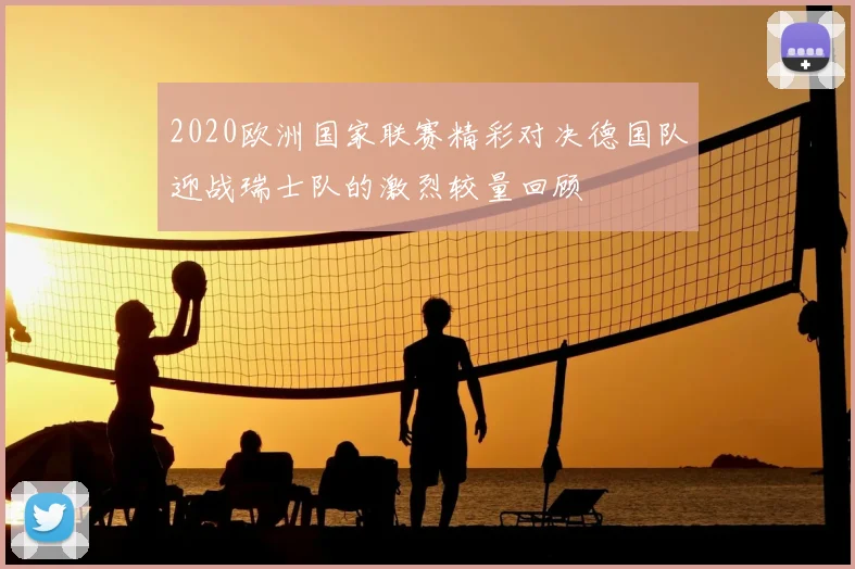 2020欧洲国家联赛精彩对决德国队迎战瑞士队的激烈较量回顾