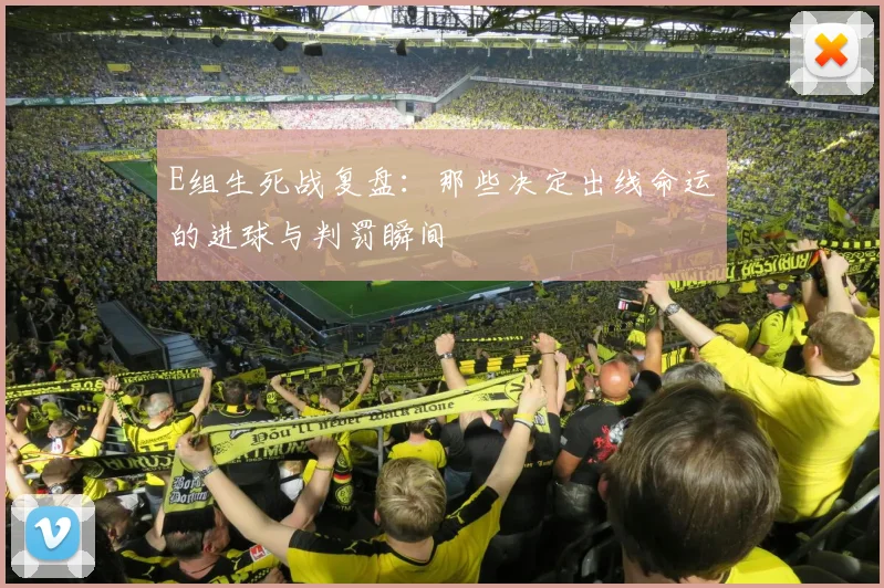 E组生死战复盘：那些决定出线命运的进球与判罚瞬间