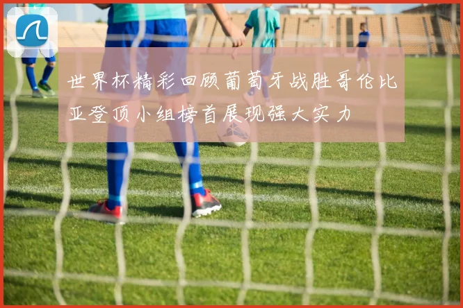 世界杯精彩回顾葡萄牙战胜哥伦比亚登顶小组榜首展现强大实力