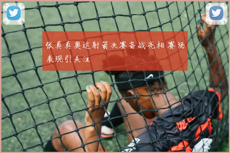 张真真奥运射箭决赛备战亮相 赛场表现引关注
