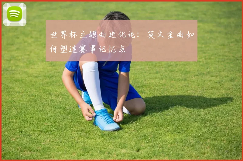 世界杯主题曲进化论：英文金曲如何塑造赛事记忆点