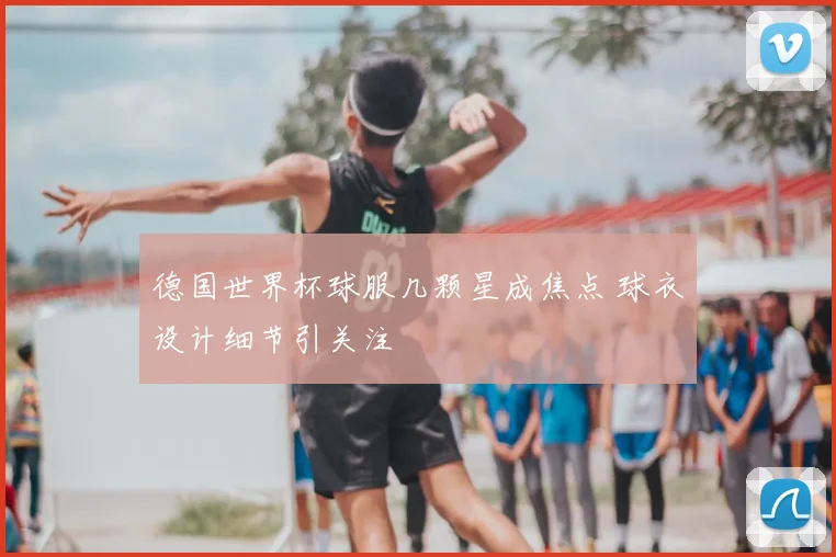 德国世界杯球服几颗星成焦点 球衣设计细节引关注
