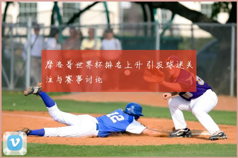 摩洛哥世界杯排名上升 引发球迷关注与赛事讨论