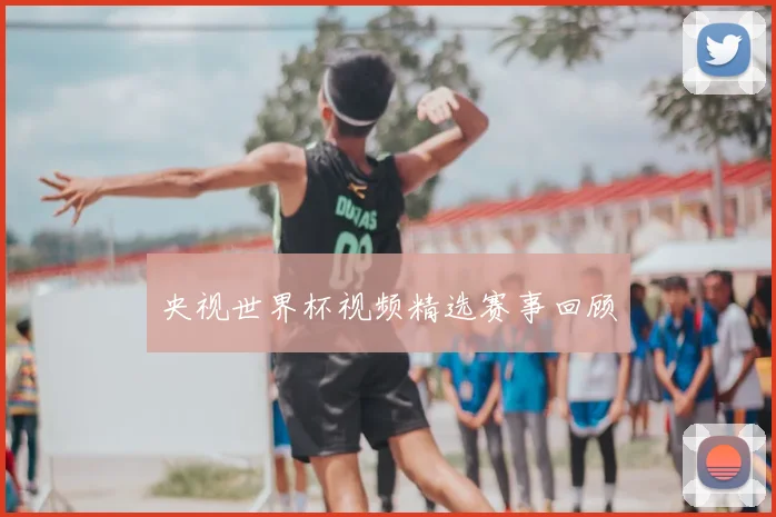 央视世界杯视频精选赛事回顾