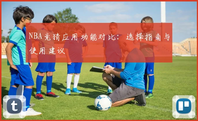 NBA竞猜应用功能对比：选择指南与使用建议