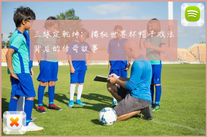 三球定乾坤：揭秘世界杯帽子戏法背后的传奇故事