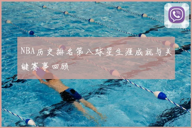 NBA历史排名第八球星生涯成就与关键赛事回顾