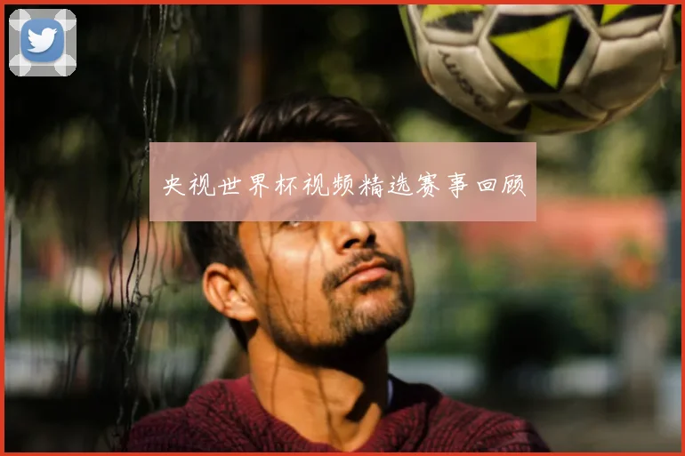 央视世界杯视频精选赛事回顾