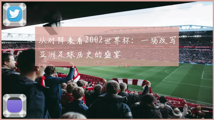 从对阵表看2002世界杯：一场改写亚洲足球历史的盛宴