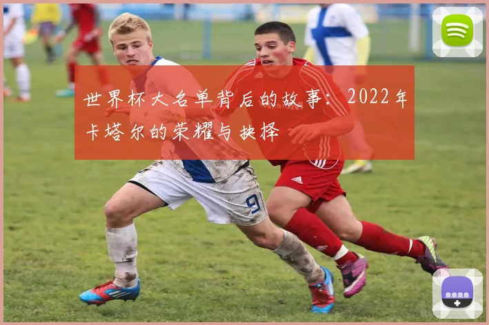 世界杯大名单背后的故事:2022年卡塔尔的荣耀与抉择