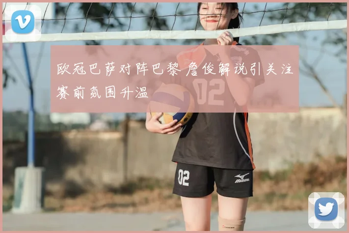 欧冠巴萨对阵巴黎 詹俊解说引关注赛前氛围升温