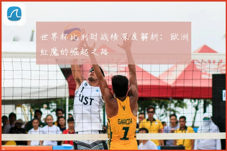 世界杯比利时战绩深度解析:欧洲红魔的崛起之路
