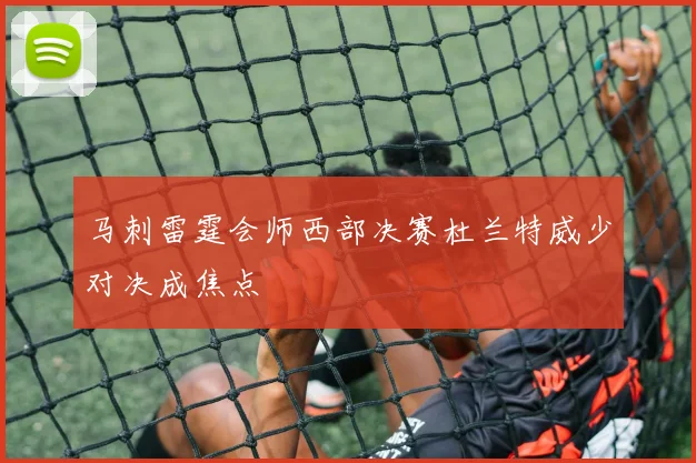 马刺雷霆会师西部决赛杜兰特威少对决成焦点