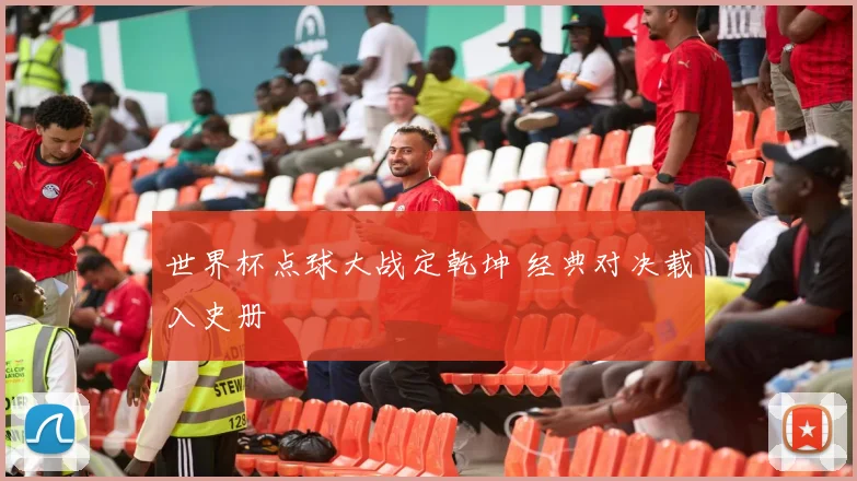 世界杯点球大战定乾坤 经典对决载入史册