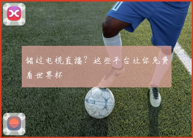 错过电视直播？这些平台让你免费看世界杯