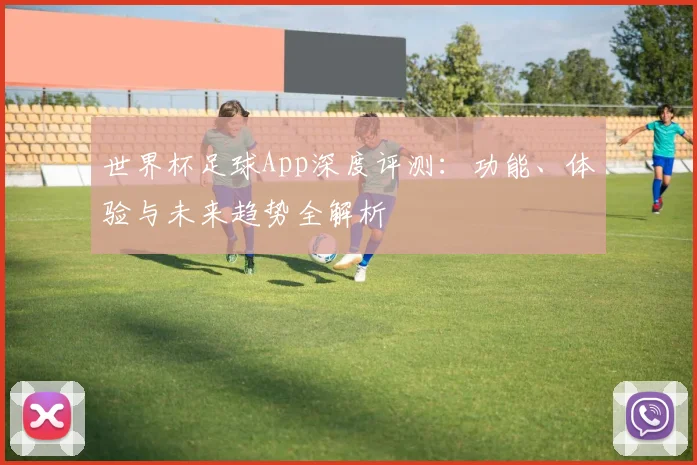 世界杯足球App深度评测：功能、体验与未来趋势全解析