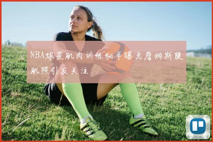 NBA球星肌肉训练秘辛曝光詹姆斯腹肌照引发关注