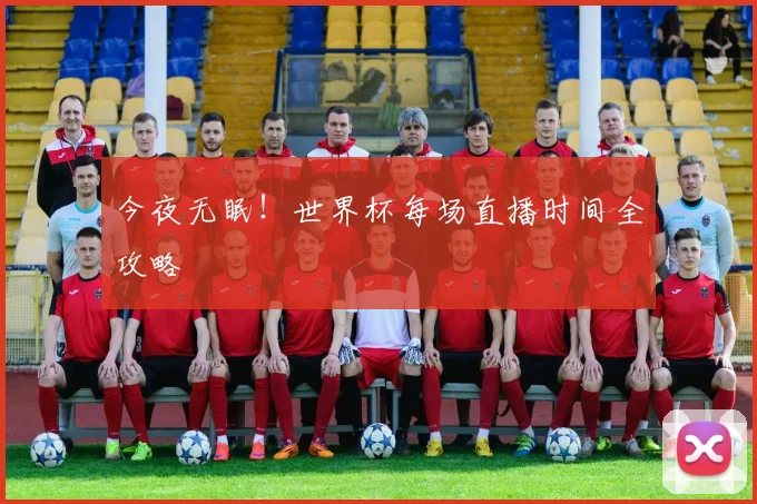 今夜无眠！世界杯每场直播时间全攻略