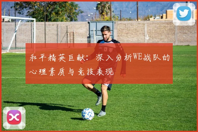 和平精英巨献：深入分析WE战队的心理素质与竞技表现