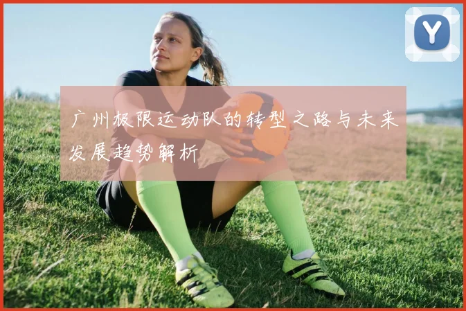 广州极限运动队的转型之路与未来发展趋势解析