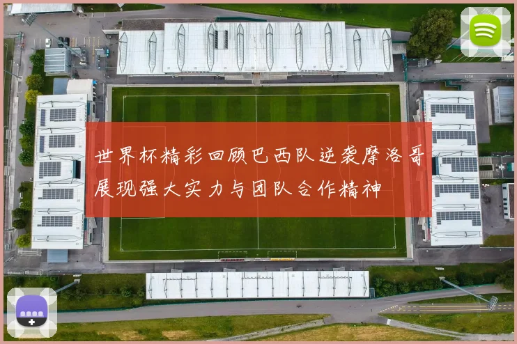 世界杯精彩回顾巴西队逆袭摩洛哥展现强大实力与团队合作精神