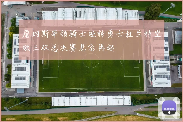 詹姆斯率领骑士逆转勇士杜兰特空砍三双总决赛悬念再起