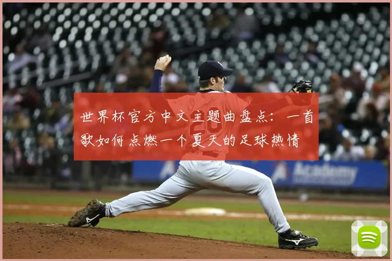世界杯官方中文主题曲盘点：一首歌如何点燃一个夏天的足球热情