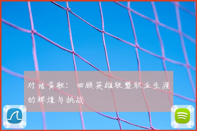 对话黄敏：回顾英雄联盟职业生涯的辉煌与挑战