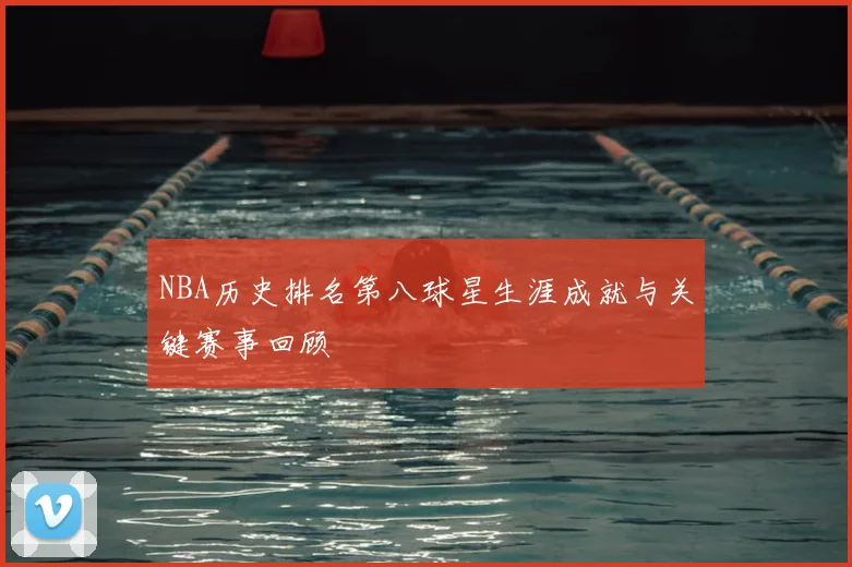 NBA历史排名第八球星生涯成就与关键赛事回顾