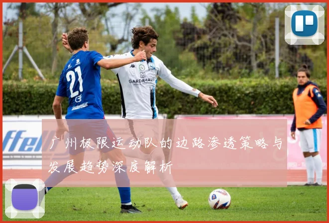 广州极限运动队的边路渗透策略与发展趋势深度解析