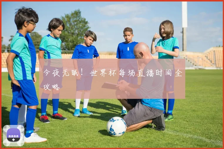今夜无眠！世界杯每场直播时间全攻略