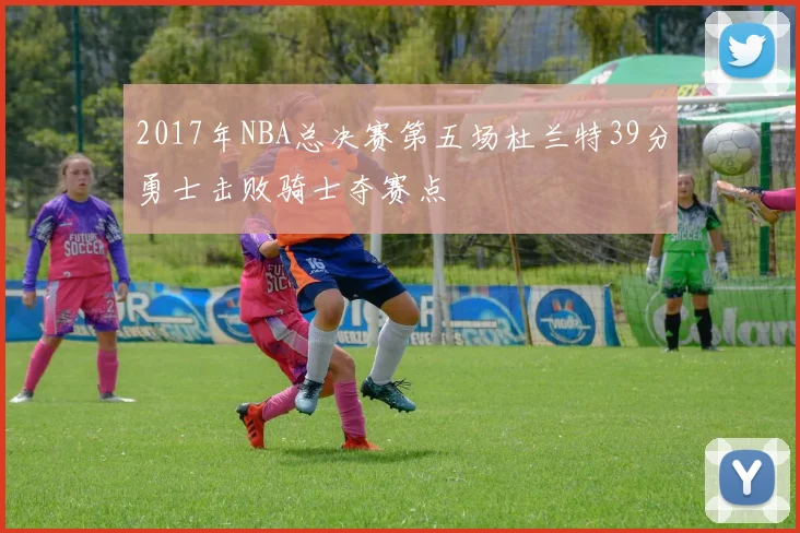 2017年NBA总决赛第五场杜兰特39分勇士击败骑士夺赛点