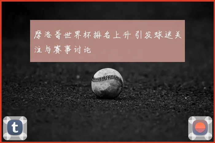 摩洛哥世界杯排名上升 引发球迷关注与赛事讨论