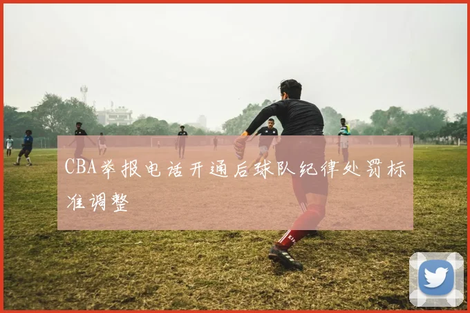 CBA举报电话开通后球队纪律处罚标准调整