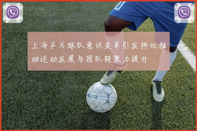 上海乒乓球队意识变革引发热议推动运动发展与团队凝聚力提升