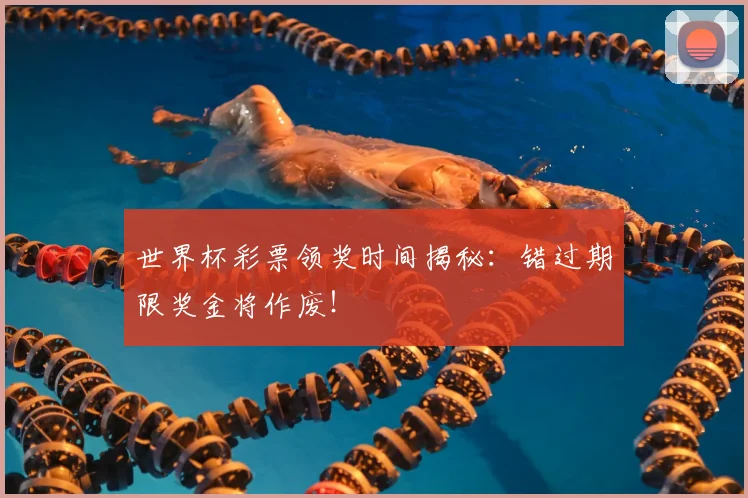 世界杯彩票领奖时间揭秘：错过期限奖金将作废！