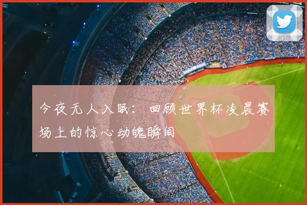 今夜无人入眠:回顾世界杯凌晨赛场上的惊心动魄瞬间